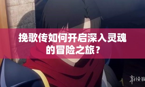 挽歌傳如何開啟深入靈魂的冒險之旅？