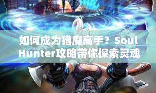 如何成為獵魔高手？Soul Hunter攻略帶你探索靈魂深處的獵魔之旅！