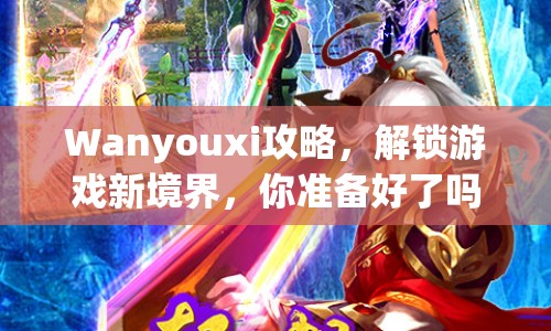 Wanyouxi攻略，解鎖游戲新境界，你準(zhǔn)備好了嗎？