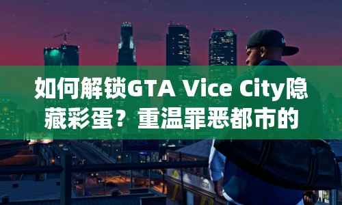 如何解鎖GTA Vice City隱藏彩蛋？重溫罪惡都市的無限可能！