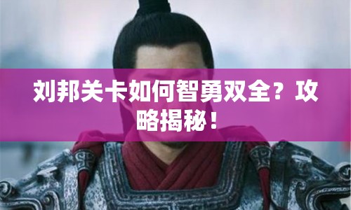 劉邦關(guān)卡如何智勇雙全？攻略揭秘！