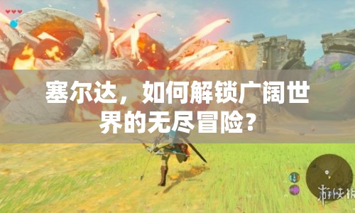 塞爾達，如何解鎖廣闊世界的無盡冒險？