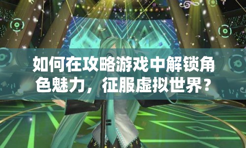 如何在攻略游戲中解鎖角色魅力，征服虛擬世界？