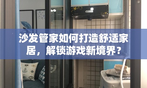 沙發(fā)管家如何打造舒適家居，解鎖游戲新境界？