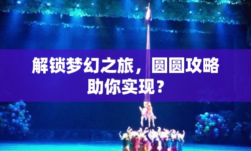 解鎖夢幻之旅，圓圓攻略助你實(shí)現(xiàn)？