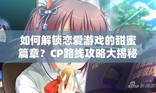 如何解鎖戀愛游戲的甜蜜篇章？CP路線攻略大揭秘！