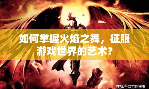 如何掌握火焰之舞，征服游戲世界的藝術？