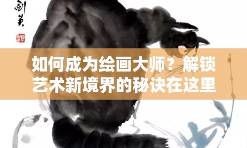 如何成為繪畫大師？解鎖藝術(shù)新境界的秘訣在這里！