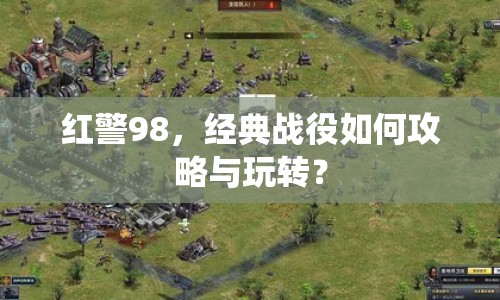 紅警98，經(jīng)典戰(zhàn)役如何攻略與玩轉(zhuǎn)？