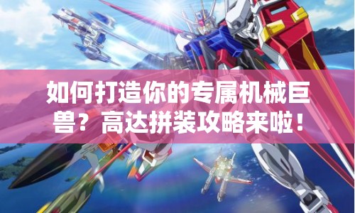 如何打造你的專屬機(jī)械巨獸？高達(dá)拼裝攻略來(lái)啦！