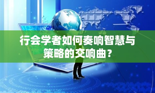 行會(huì)學(xué)者如何奏響智慧與策略的交響曲？