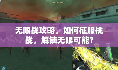 無限戰(zhàn)攻略，如何征服挑戰(zhàn)，解鎖無限可能？