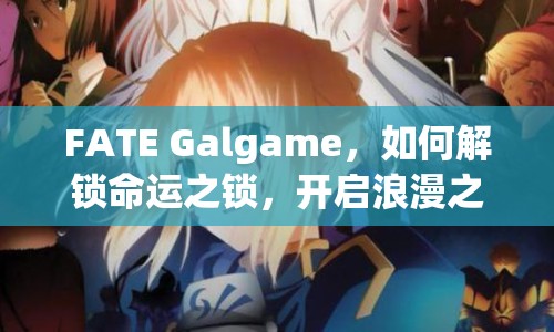 FATE Galgame，如何解鎖命運(yùn)之鎖，開啟浪漫之旅？