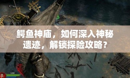 鱷魚神廟，如何深入神秘遺跡，解鎖探險(xiǎn)攻略？