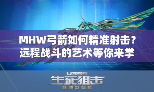 MHW弓箭如何精準(zhǔn)射擊？遠程戰(zhàn)斗的藝術(shù)等你來掌握！