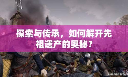 探索與傳承，如何解開先祖遺產(chǎn)的奧秘？
