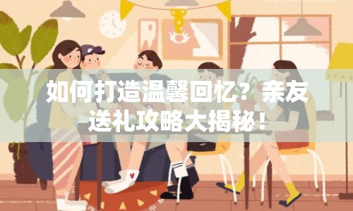 如何打造溫馨回憶？親友送禮攻略大揭秘！