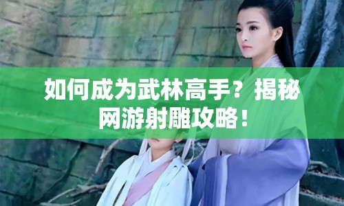 如何成為武林高手？揭秘網(wǎng)游射雕攻略！