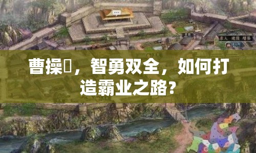 曹操傳，智勇雙全，如何打造霸業(yè)之路？