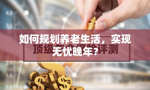 如何規(guī)劃養(yǎng)老生活，實現(xiàn)無憂晚年？