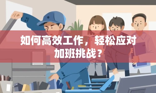 如何高效工作，輕松應(yīng)對加班挑戰(zhàn)？