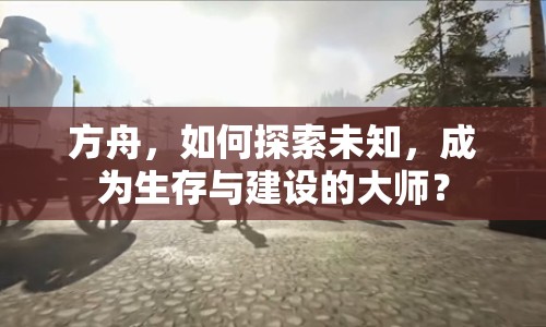 方舟，如何探索未知，成為生存與建設(shè)的大師？
