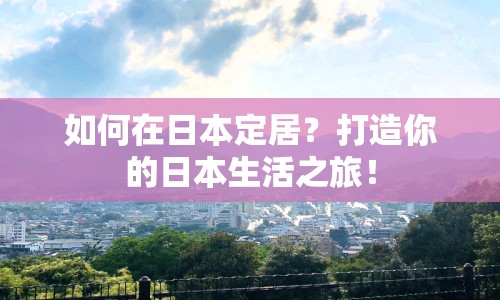 如何在日本定居？打造你的日本生活之旅！
