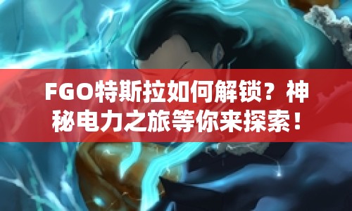 FGO特斯拉如何解鎖？神秘電力之旅等你來探索！