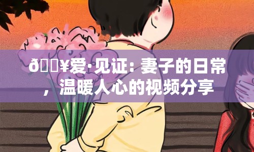 ?愛·見證: 妻子的日常，溫暖人心的視頻分享