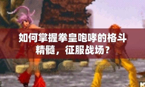 如何掌握拳皇咆哮的格斗精髓，征服戰(zhàn)場(chǎng)？