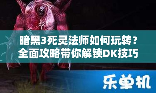 暗黑3死靈法師如何玩轉(zhuǎn)？全面攻略帶你解鎖DK技巧！
