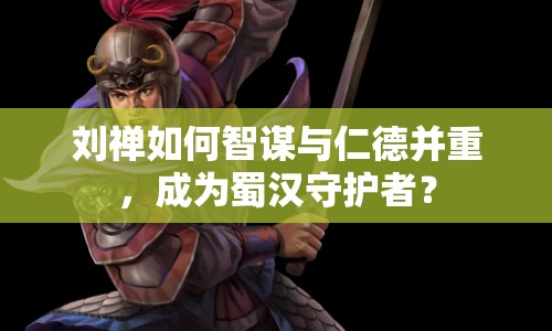 劉禪如何智謀與仁德并重，成為蜀漢守護(hù)者？