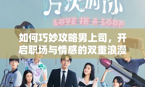 如何巧妙攻略男上司，開(kāi)啟職場(chǎng)與情感的雙重浪漫之旅？