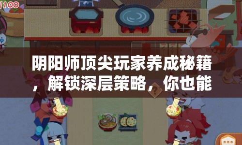 陰陽師頂尖玩家養(yǎng)成秘籍，解鎖深層策略，你也能做到！