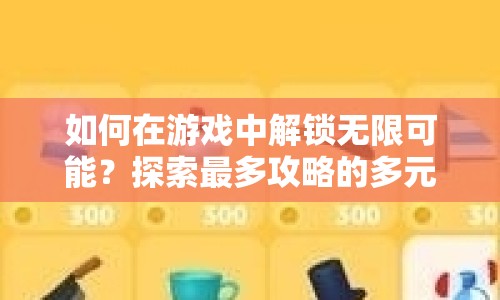 如何在游戲中解鎖無限可能？探索最多攻略的多元游戲挑戰(zhàn)與策略！