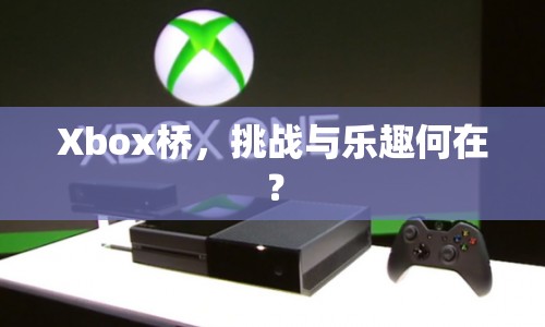 Xbox橋，挑戰(zhàn)與樂趣何在？