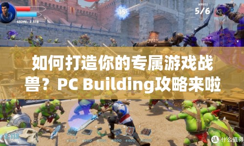 如何打造你的專屬游戲戰(zhàn)獸？PC Building攻略來啦！