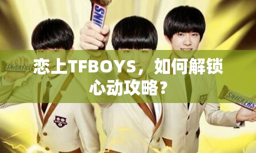 戀上TFBOYS，如何解鎖心動攻略？