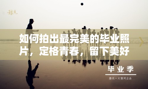 如何拍出最完美的畢業(yè)照片，定格青春，留下美好回憶？