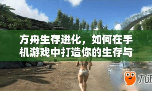 方舟生存進化，如何在手機游戲中打造你的生存與探索之旅？