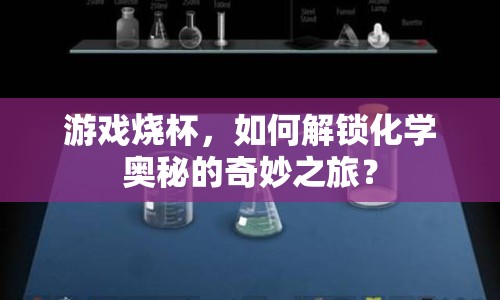 游戲燒杯，如何解鎖化學(xué)奧秘的奇妙之旅？