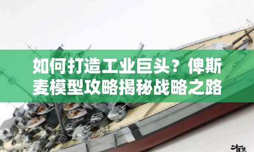 如何打造工業(yè)巨頭？俾斯麥模型攻略揭秘戰(zhàn)略之路！