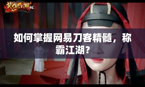 如何掌握網(wǎng)易刀客精髓，稱霸江湖？