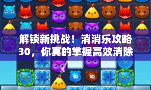 解鎖新挑戰(zhàn)！消消樂(lè)攻略30，你真的掌握高效消除技巧了嗎？