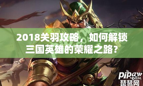 2018關(guān)羽攻略，如何解鎖三國英雄的榮耀之路？