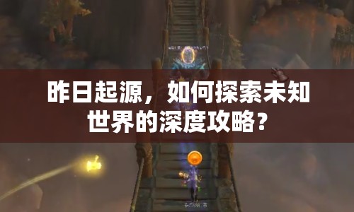 昨日起源，如何探索未知世界的深度攻略？