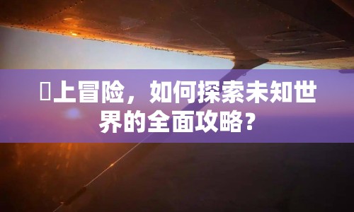 雲(yún)上冒險(xiǎn)，如何探索未知世界的全面攻略？