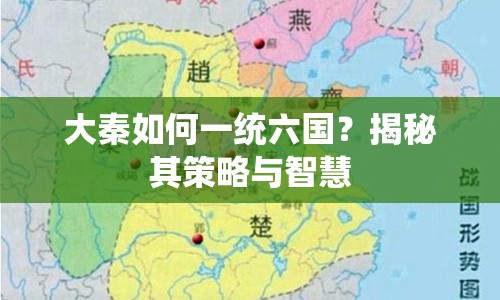 大秦如何一統(tǒng)六國(guó)？揭秘其策略與智慧