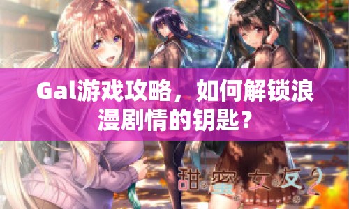 Gal游戲攻略，如何解鎖浪漫劇情的鑰匙？