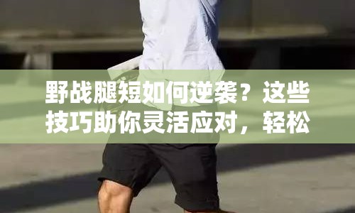 野戰(zhàn)腿短如何逆襲？這些技巧助你靈活應(yīng)對(duì)，輕松取勝！
